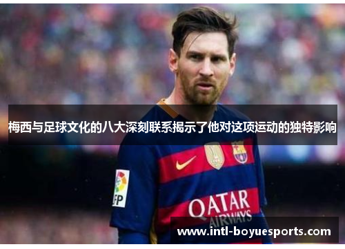 梅西与足球文化的八大深刻联系揭示了他对这项运动的独特影响