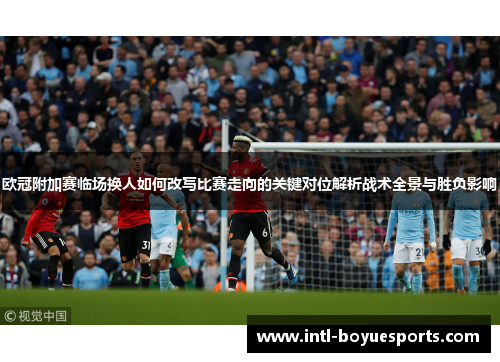 欧冠附加赛临场换人如何改写比赛走向的关键对位解析战术全景与胜负影响