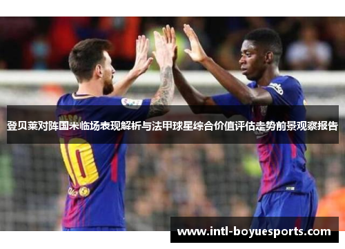 登贝莱对阵国米临场表现解析与法甲球星综合价值评估走势前景观察报告