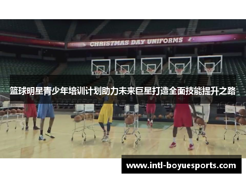 篮球明星青少年培训计划助力未来巨星打造全面技能提升之路